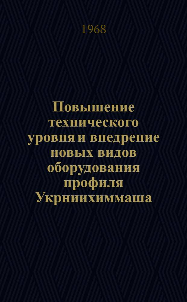 Повышение технического уровня и внедрение новых видов оборудования профиля Укрниихиммаша : Материалы заседания коллегии Министерства хим. и нефт. машиностроения 5-7 мая 1962 г. Харьков