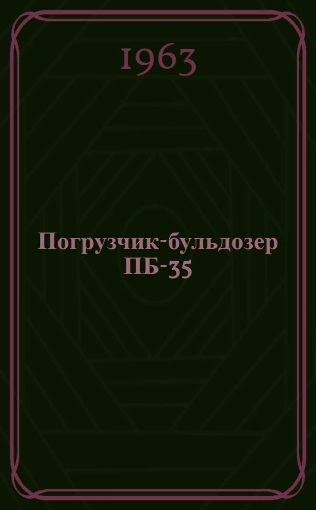 Погрузчик-бульдозер ПБ-35 : Руководство по устройству, обслуживанию и применению