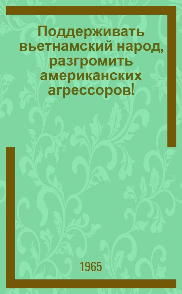 Поддерживать вьетнамский народ, разгромить американских агрессоров! : Сборник документов и передовые статьи газ. "Жэньминь жибао", опубликованные до конца апреля 1965 г.