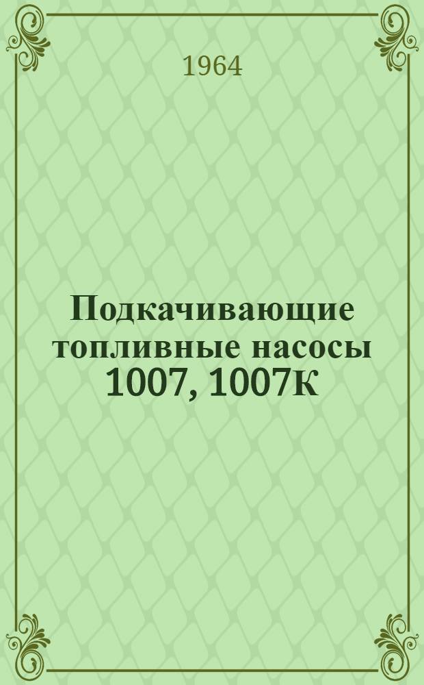 Подкачивающие топливные насосы 1007, 1007К : Техн. описание, инструкция по эксплуатации и руководство по ремонту