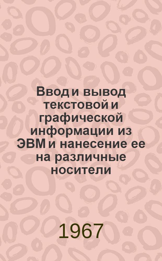 Ввод и вывод текстовой и графической информации из ЭВМ и нанесение ее на различные носители : Отеч. и иностр. литература за 1965-1967 гг. (I-II кв.)
