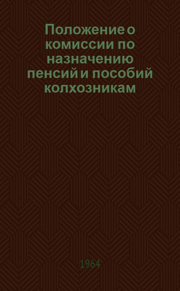 Положение о комиссии по назначению пенсий и пособий колхозникам : Утв. Советом Министров СССР 6/XI 1964 г.