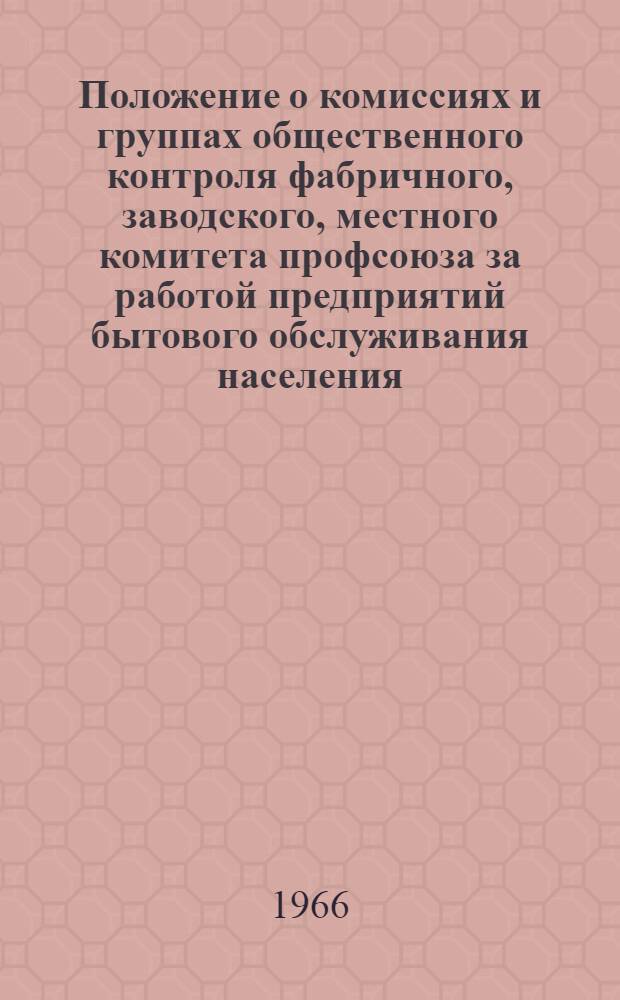 Положение о комиссиях и группах общественного контроля фабричного, заводского, местного комитета профсоюза за работой предприятий бытового обслуживания населения : Утв. Латв. респ. советом профсоюзов 9/XII 1965 г