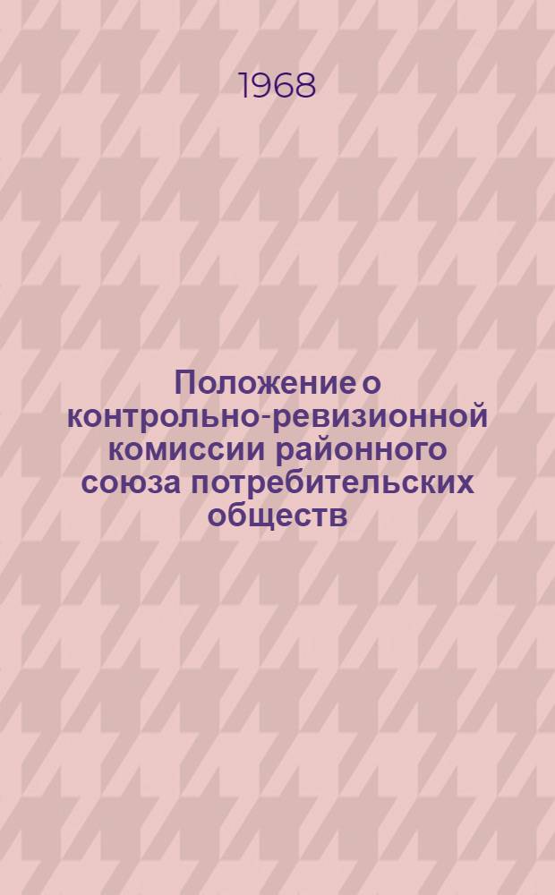 Положение о контрольно-ревизионной комиссии районного союза потребительских обществ (райпотребсоюза) : Утв. Центросоюзом 26/I 1963 г