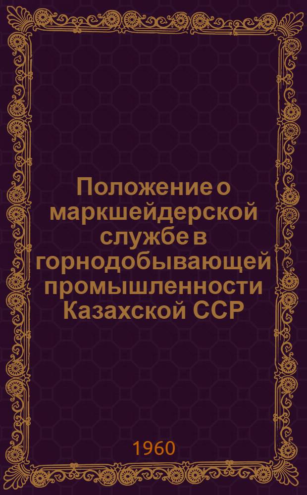 Положение о маркшейдерской службе в горнодобывающей промышленности Казахской ССР : Утв. Советом Министров Каз. ССР 26/IV 1960 г.