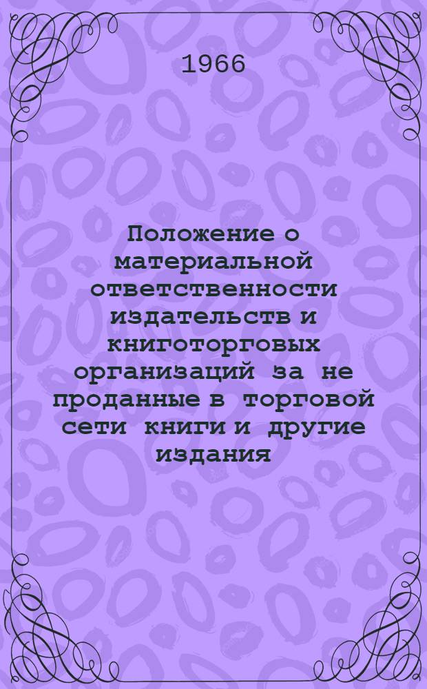 Положение о материальной ответственности издательств и книготорговых организаций за не проданные в торговой сети книги и другие издания (утверждается на основании постановления Совета Министров СССР от 2 июня 1964 года № 604 : Утв. 15/IX 1966 г.