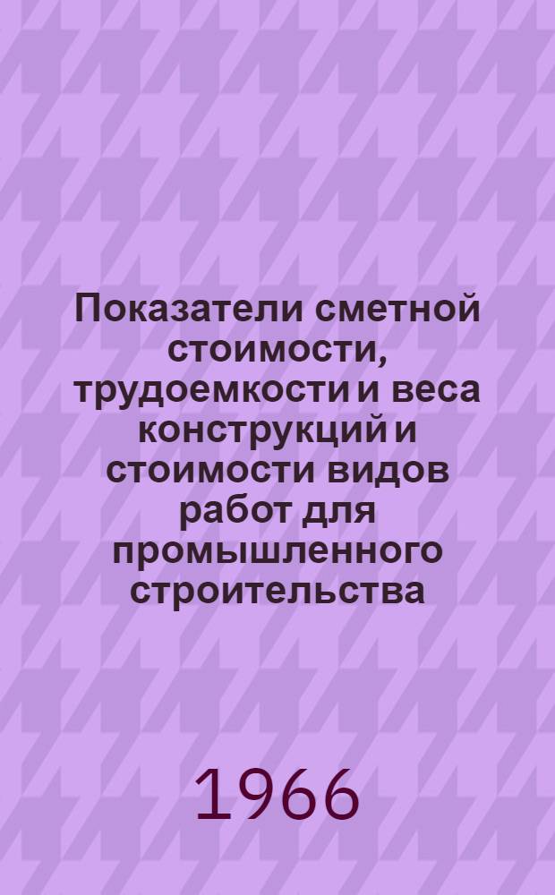 Показатели сметной стоимости, трудоемкости и веса конструкций и стоимости видов работ для промышленного строительства