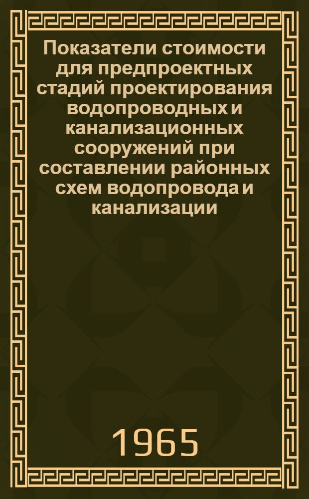 Показатели стоимости для предпроектных стадий проектирования водопроводных и канализационных сооружений при составлении районных схем водопровода и канализации : (Утв. Техн. советом ин-та "Союзводоканалпроект" 1 дек. 1964 г.)
