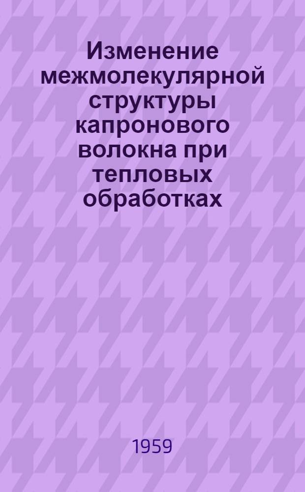 Изменение межмолекулярной структуры капронового волокна при тепловых обработках : Автореферат дис., представл. на соискание учен. степени кандидата техн. наук