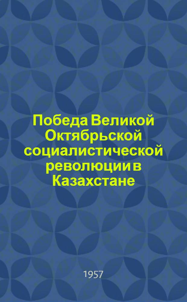 Победа Великой Октябрьской социалистической революции в Казахстане : Материалы для обсуждения на Науч. сессии по истории народов Сред. Азии и Казахстана в эпоху социализма