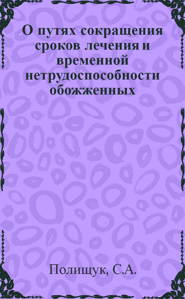 О путях сокращения сроков лечения и временной нетрудоспособности обожженных : (По материалам клиники и медико-сан. частей металлург. заводов Донецкого экон. района) : Автореферат дис. на соискание ученой степени кандидата медицинских наук