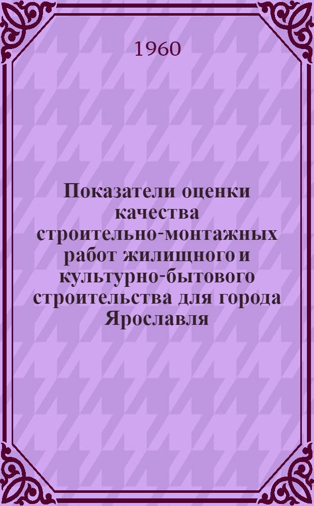 Показатели оценки качества строительно-монтажных работ жилищного и культурно-бытового строительства для города Ярославля : Утв. испол. ком. Ярослав. гор. Совета деп. труд. 19/VIII 1959 г.