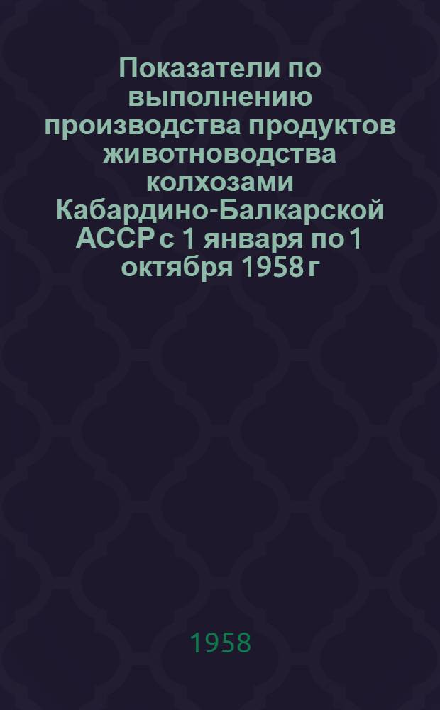 Показатели по выполнению производства продуктов животноводства колхозами Кабардино-Балкарской АССР с 1 января по 1 октября 1958 г.