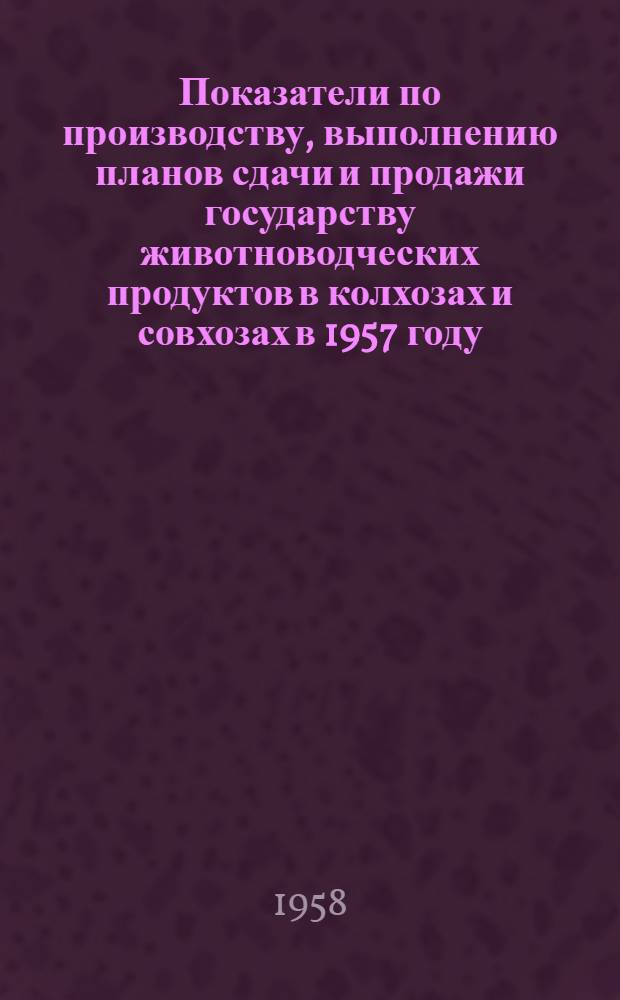Показатели по производству, выполнению планов сдачи и продажи государству животноводческих продуктов в колхозах и совхозах в 1957 году