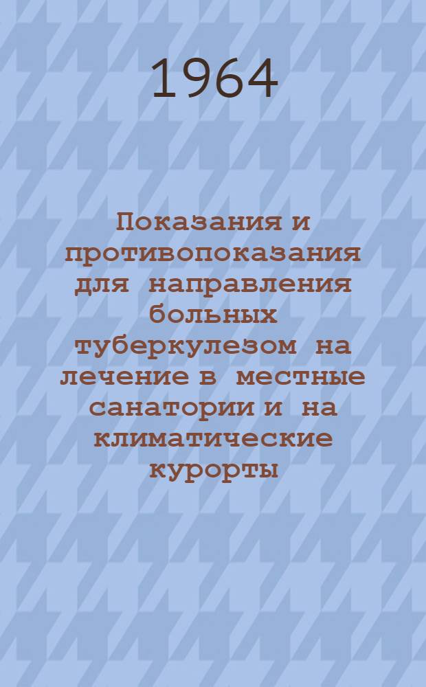 Показания и противопоказания для направления больных туберкулезом на лечение в местные санатории и на климатические курорты : Утв. 10/VI 1961 г.
