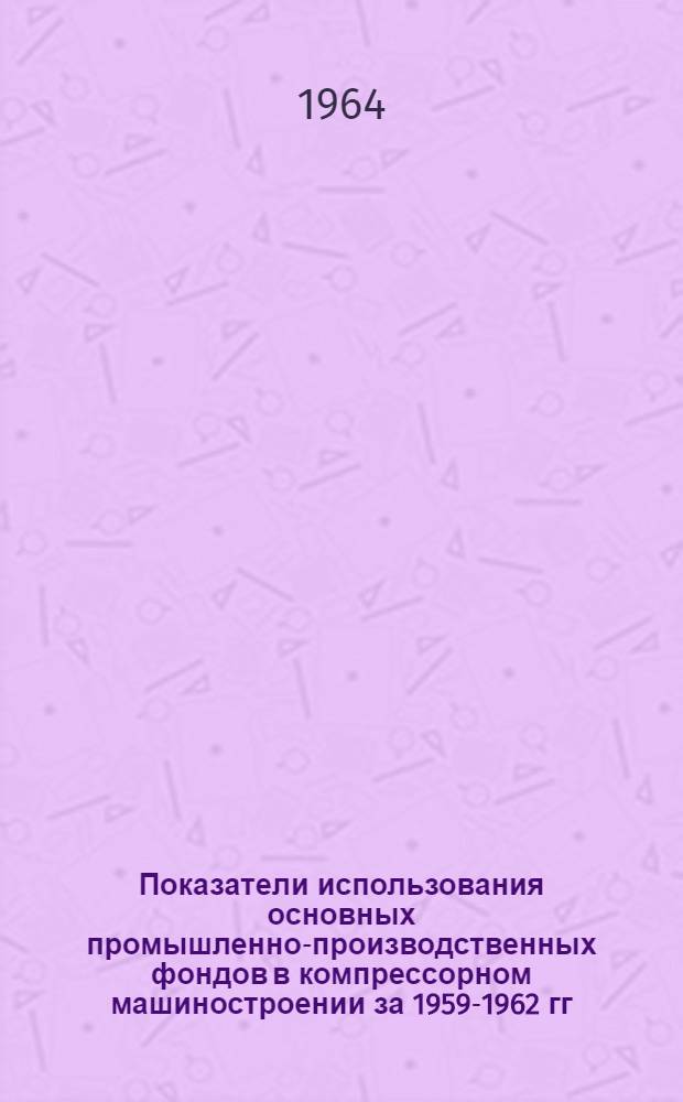 Показатели использования основных промышленно-производственных фондов в компрессорном машиностроении за 1959-1962 гг.