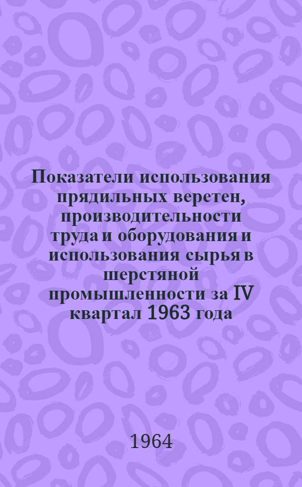 Показатели использования прядильных веретен, производительности труда и оборудования и использования сырья в шерстяной промышленности за IV квартал 1963 года