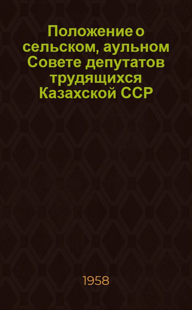 Положение о сельском, аульном Совете депутатов трудящихся Казахской ССР : (Утв. 24 апр. 1958 г.)