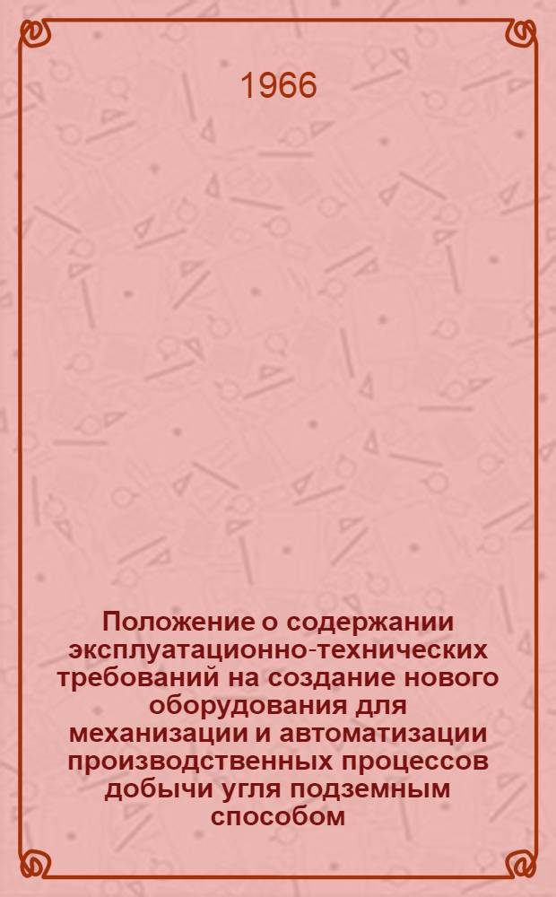 Положение о содержании эксплуатационно-технических требований на создание нового оборудования для механизации и автоматизации производственных процессов добычи угля подземным способом : Проект : Утв. М-вом тяжелого, энергет. и трансп. машиностроения в 1966 г.