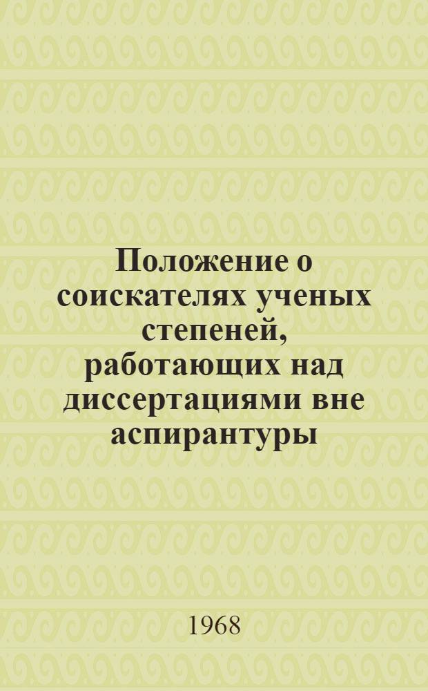 Положение о соискателях ученых степеней, работающих над диссертациями вне аспирантуры : Утв. 3/VII 1968 г.