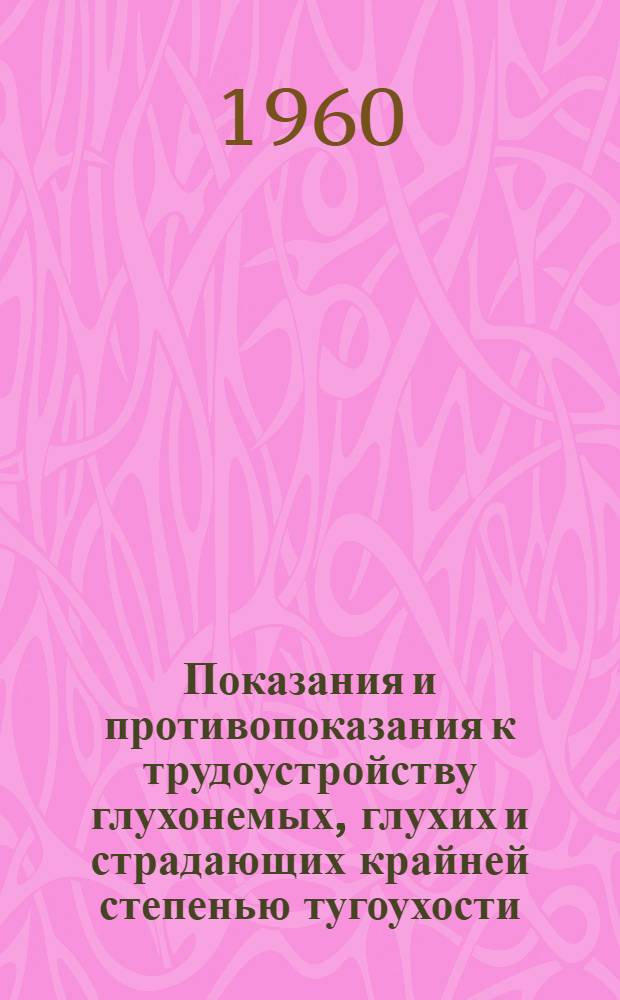 Показания и противопоказания к трудоустройству глухонемых, глухих и страдающих крайней степенью тугоухости : Метод. письмо