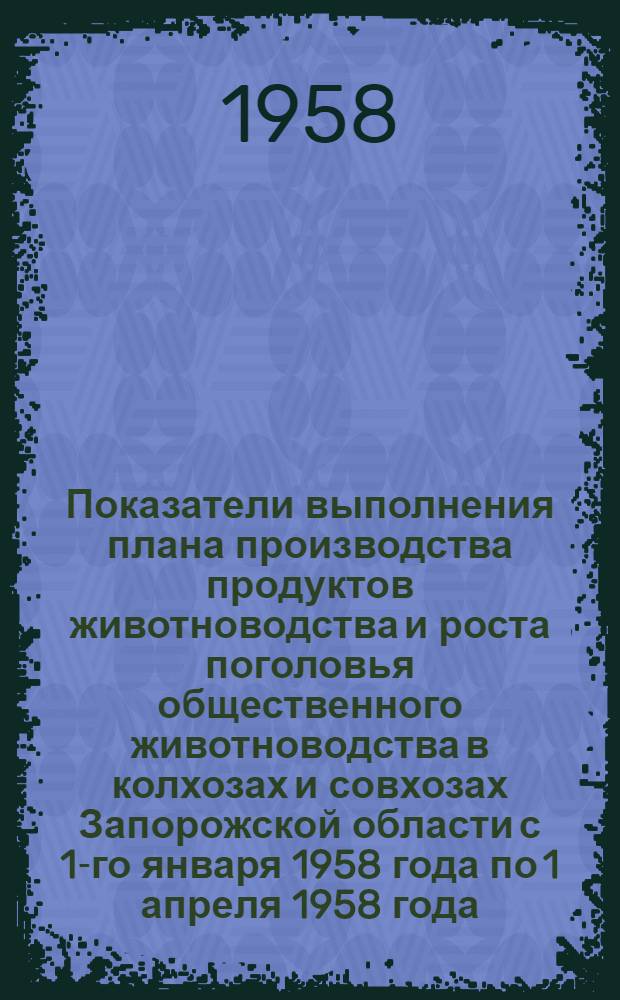 Показатели выполнения плана производства продуктов животноводства и роста поголовья общественного животноводства в колхозах и совхозах Запорожской области с 1-го января 1958 года по 1 апреля 1958 года