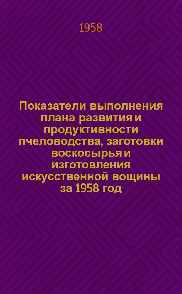 Показатели выполнения плана развития и продуктивности пчеловодства, заготовки воскосырья и изготовления искусственной вощины за 1958 год