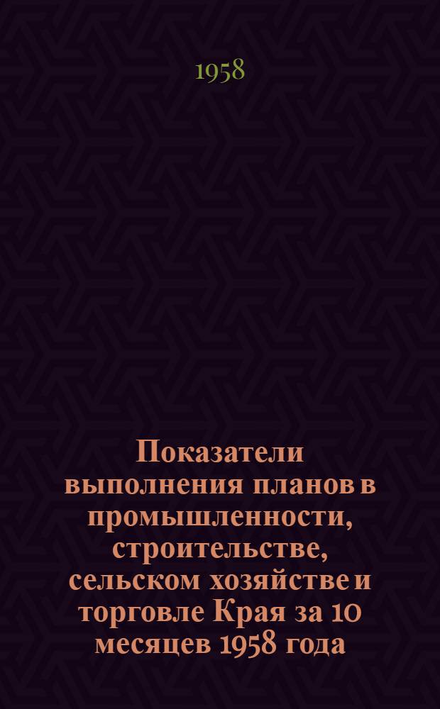 Показатели выполнения планов в промышленности, строительстве, сельском хозяйстве и торговле Края за 10 месяцев 1958 года : (По данным Краев. стат. упр.)