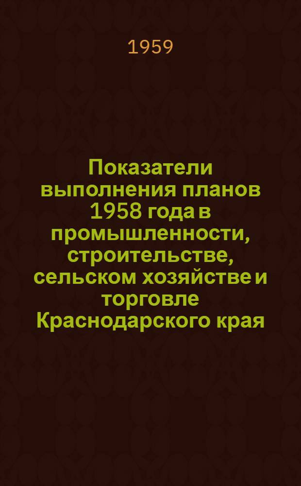 Показатели выполнения планов 1958 года в промышленности, строительстве, сельском хозяйстве и торговле [Краснодарского] края : (По данным Краев. стат. упр.)