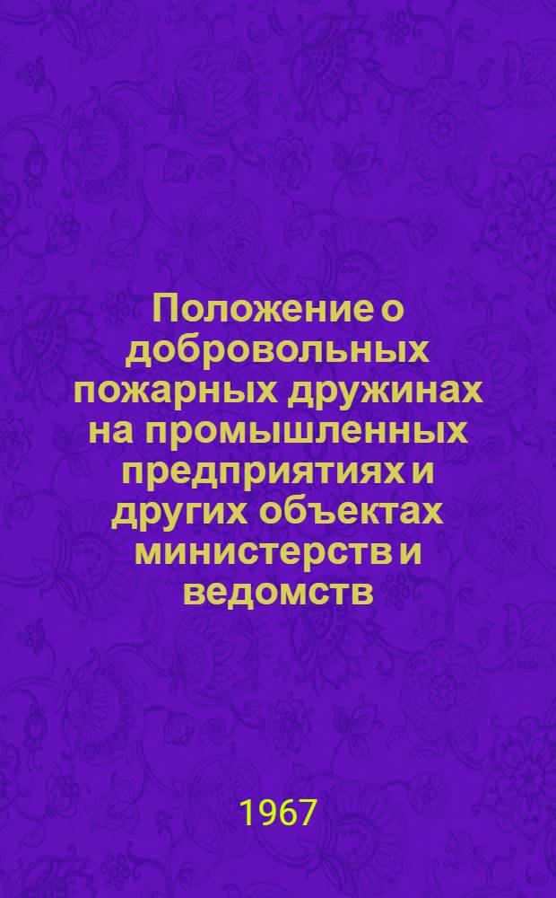 Положение о добровольных пожарных дружинах на промышленных предприятиях и других объектах министерств и ведомств : Утв. М-вом внутр. дел СССР 19/III 1954 г