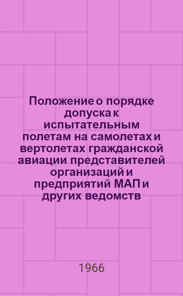 Положение о порядке допуска к испытательным полетам на самолетах и вертолетах гражданской авиации представителей организаций и предприятий МАП и других ведомств : Утв. 28/V 1966 г