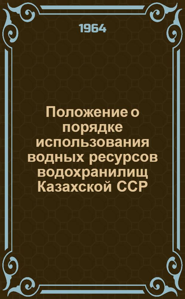 Положение о порядке использования водных ресурсов водохранилищ Казахской ССР : Утв. М-вом орошаемого земледелия и водного хоз-ва Каз. ССР 22/IX 1964 г.