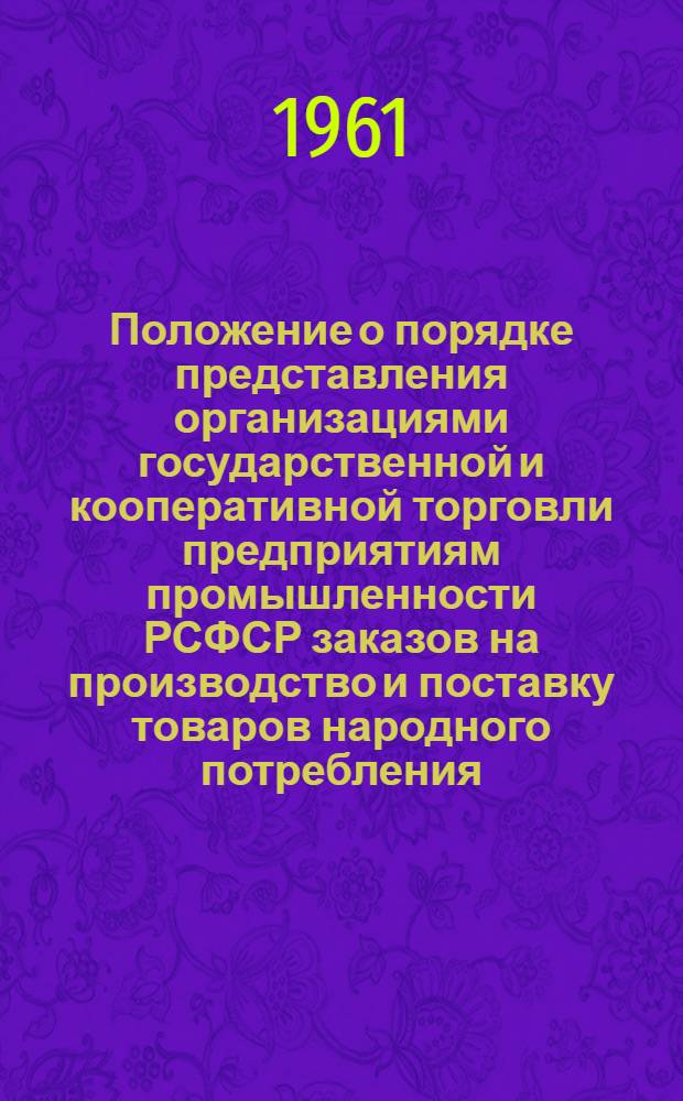 Положение о порядке представления организациями государственной и кооперативной торговли предприятиям промышленности РСФСР заказов на производство и поставку товаров народного потребления : Утв. Советом Министров РСФСР 26/I 1961 г