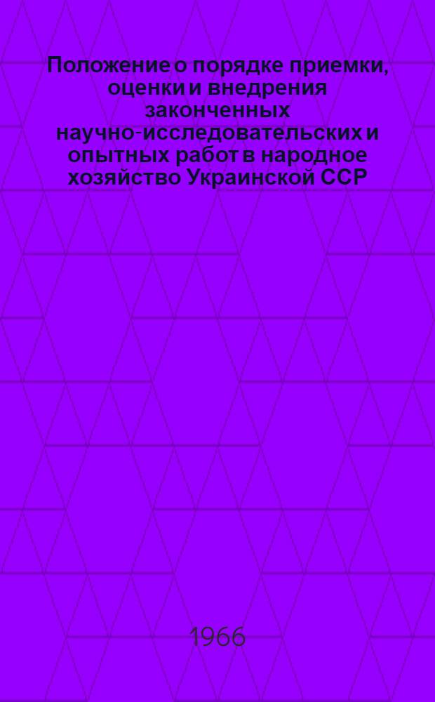 Положение о порядке приемки, оценки и внедрения законченных научно-исследовательских и опытных работ в народное хозяйство Украинской ССР : Утв. 28/X 1966 г.