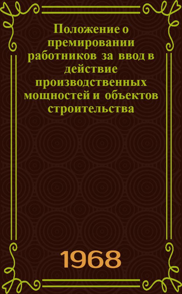 Положение о премировании работников за ввод в действие производственных мощностей и объектов строительства : Вводится с 1 окт. 1968 г. : Утв. Гос. ком. Совета Министров СССР по вопросам труда и заработной платы и др. 17/X 1968 г