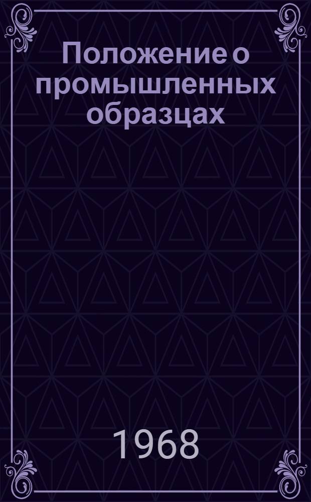 Положение о промышленных образцах : Утв. Гос. ком. по координации науч.-исслед. работ СССР и Гос. ком. по делам изобретений и открытий СССР в авг. 1965 г.