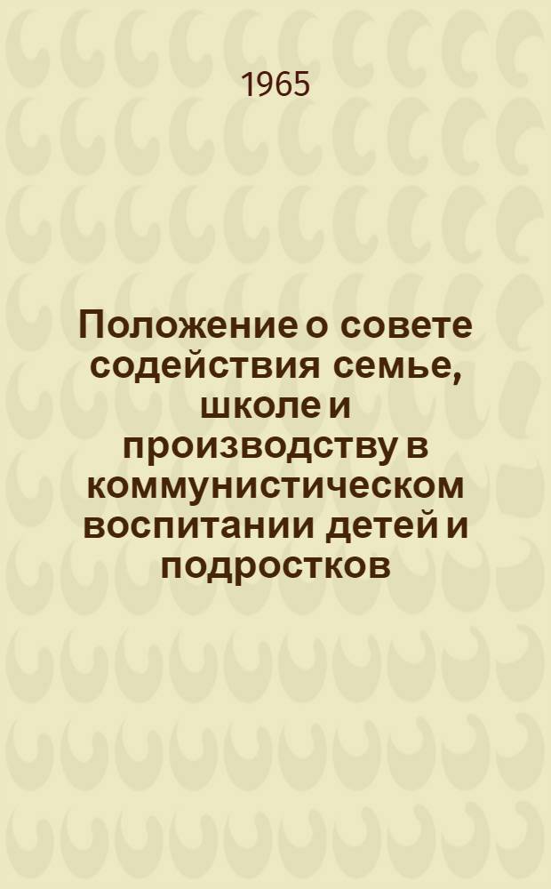 Положение о совете содействия семье, школе и производству в коммунистическом воспитании детей и подростков, [организуемом на предприятиях, в строительных организациях, учреждениях, совхозах, колхозах, средних специальных и высших учебных заведениях Смоленской области] : Утв. Смоленским обл. советом профсоюзов 31/VII 1965 г.