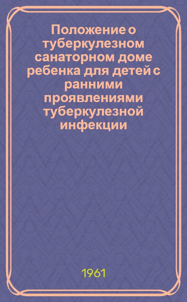 Положение о туберкулезном санаторном доме ребенка для детей с ранними проявлениями туберкулезной инфекции, с малыми и затихающими формами туберкулеза : Утв. М-вом здрав. 21/IX 1961 г