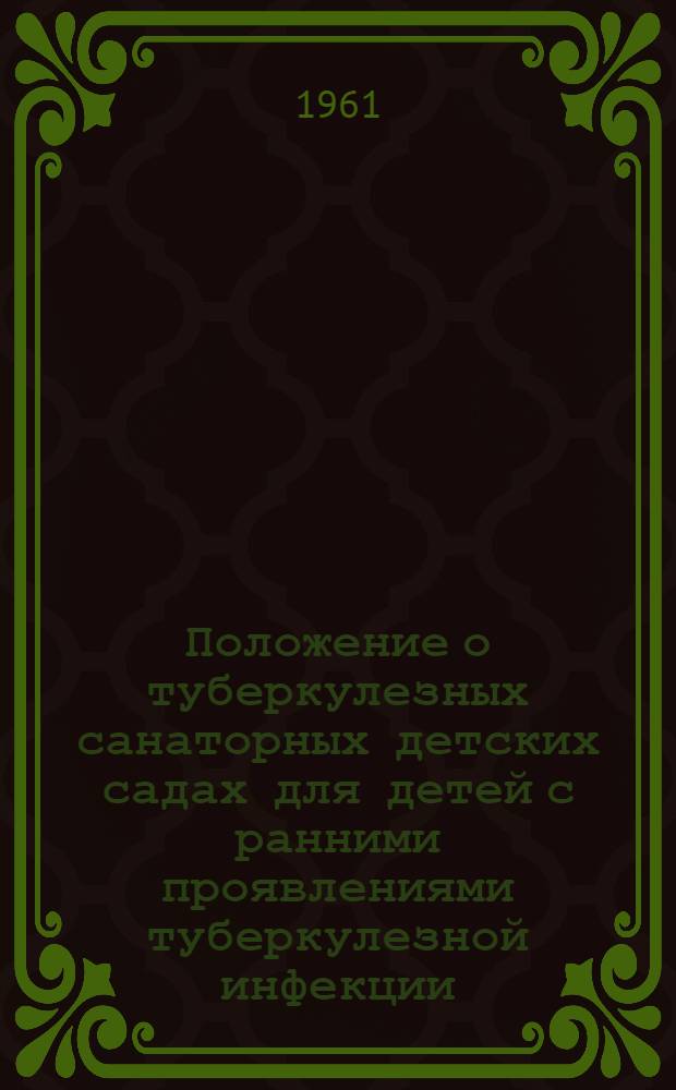 Положение о туберкулезных санаторных детских садах для детей с ранними проявлениями туберкулезной инфекции, с малыми и затихающими формами туберкулеза : Утв. М-вом здрав. СССР 21/IX 1961 г
