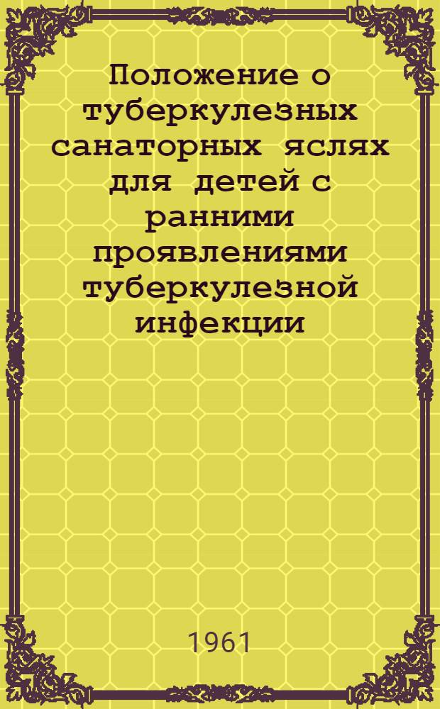 Положение о туберкулезных санаторных яслях для детей с ранними проявлениями туберкулезной инфекции, с малыми и затихающими формами туберкулеза : Утв. М-вом здрав. СССР 21/IX 1961 г