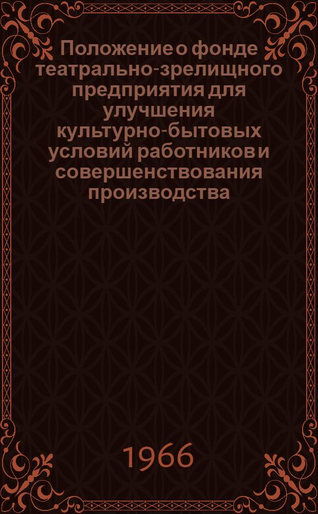 Положение о фонде театрально-зрелищного предприятия для улучшения культурно-бытовых условий работников и совершенствования производства : Изд. на основании постановления Совета Министров СССР от 5 ноября 1965 г. № 872 : Утв. М-вом фин. СССР