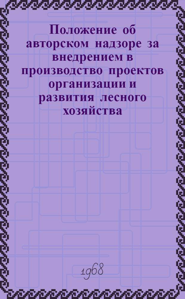 Положение об авторском надзоре за внедрением в производство проектов организации и развития лесного хозяйства : Утв. 31/V 1967