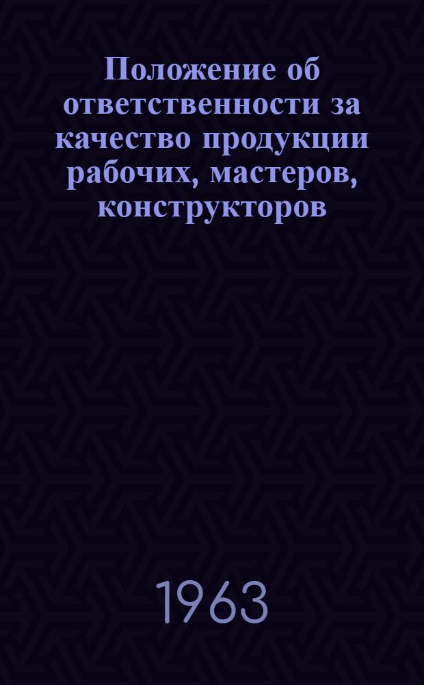 Положение об ответственности за качество продукции рабочих, мастеров, конструкторов, технологов, работников ОТК, начальников цехов и отделов : Утв. 2/II 1963 г.