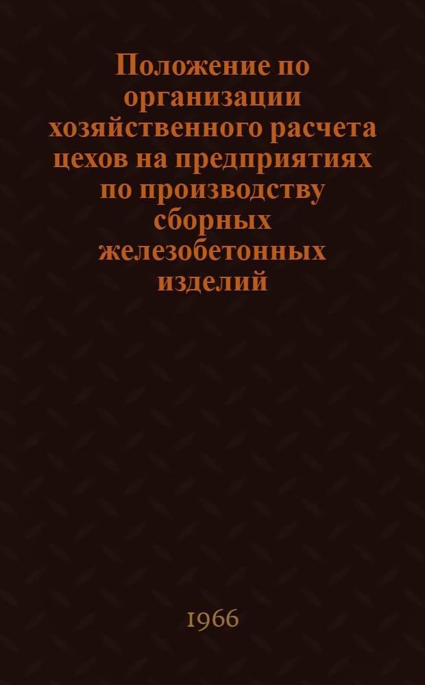 Положение по организации хозяйственного расчета цехов на предприятиях по производству сборных железобетонных изделий : Утв. 24/X 1966 г