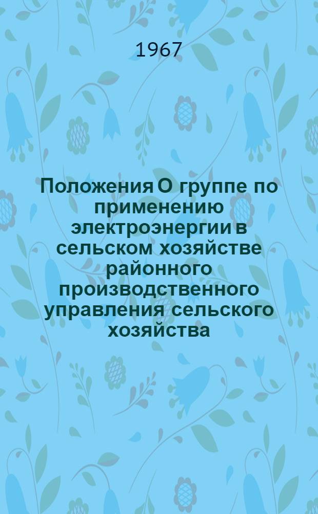 Положения О группе по применению электроэнергии в сельском хозяйстве районного производственного управления сельского хозяйства (треста совхозов) и О главном (старшем) инженере-электрике районного производственного управления сельского хозяйства и треста совхозов : Утв. 30/III 1967 г.