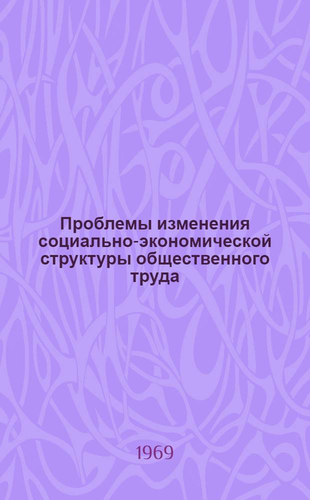 Проблемы изменения социально-экономической структуры общественного труда : Автореф. дис. на соискание учен. степени д-ра экон. наук : (590)