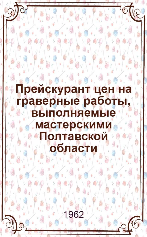Прейскурант цен на граверные работы, выполняемые мастерскими Полтавской области : Вводится в действие с 1 янв. 1963 г
