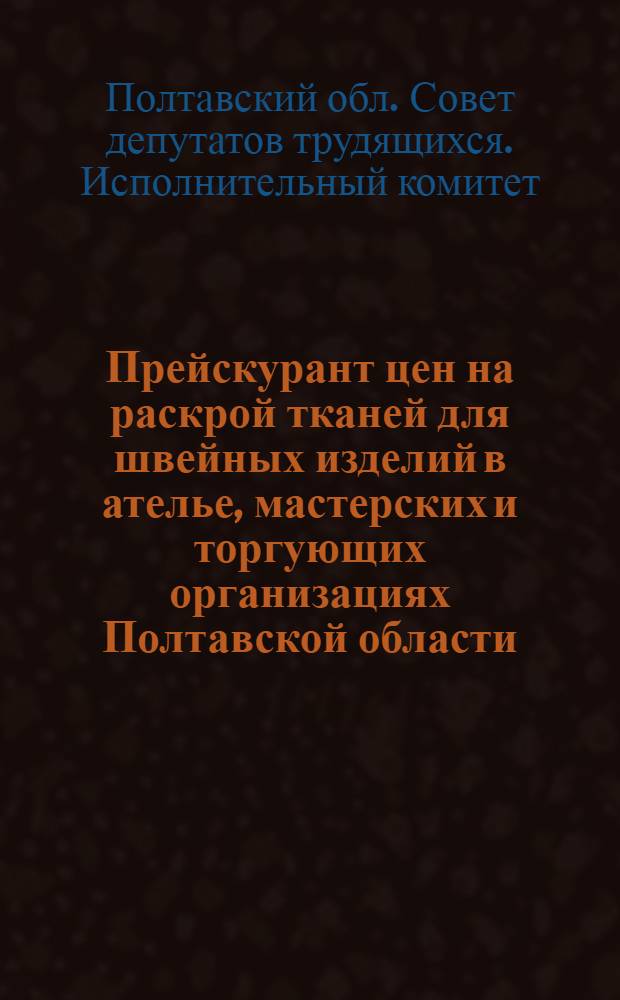 Прейскурант цен на раскрой тканей для швейных изделий в ателье, мастерских и торгующих организациях Полтавской области : Вводится в действие с 1 янв. 1963 г.