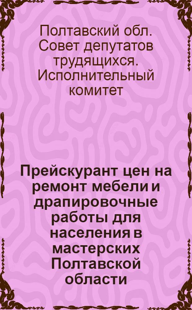 Прейскурант цен на ремонт мебели и драпировочные работы для населения в мастерских Полтавской области : Вводится в действие с 1 янв. 1963 г
