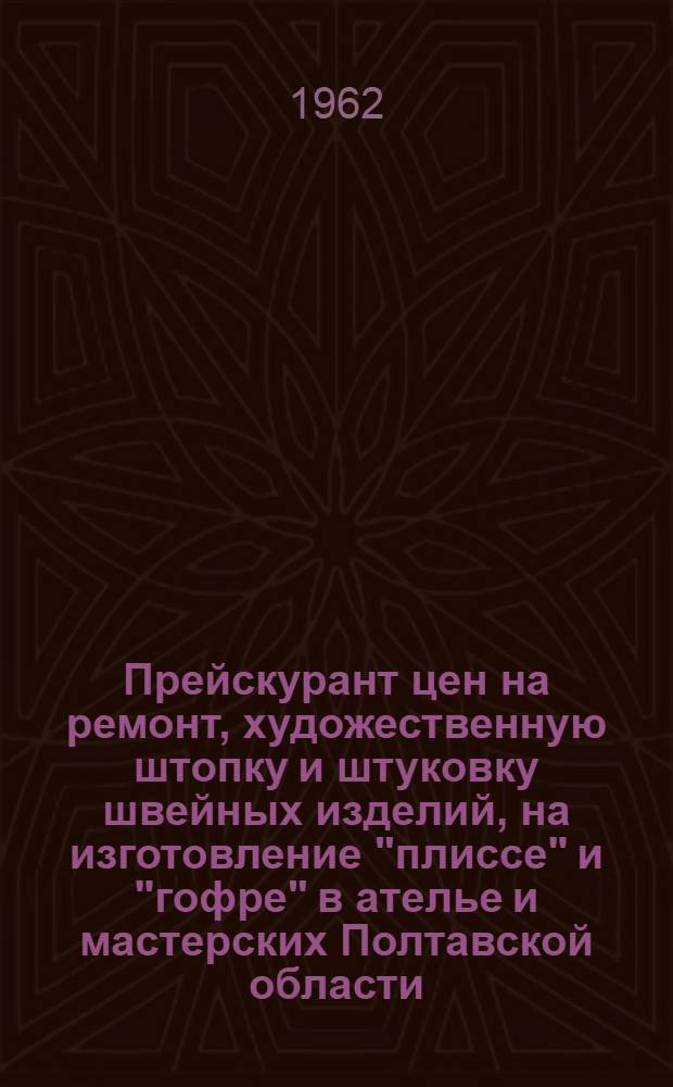 Прейскурант цен на ремонт, художественную штопку и штуковку швейных изделий, на изготовление "плиссе" и "гофре" в ателье и мастерских Полтавской области : Вводится в действие с 1 янв. 1963 г